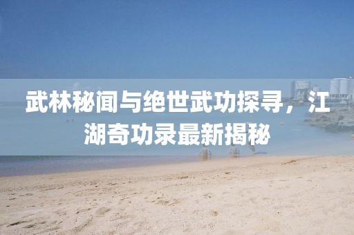 武林秘聞與絕世武功探尋，江湖奇功錄最新揭秘