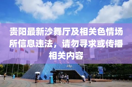 貴陽最新沙舞廳及相關(guān)色情場所信息違法，請勿尋求或傳播相關(guān)內(nèi)容