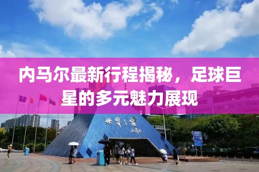 內(nèi)馬爾最新行程揭秘，足球巨星的多元魅力展現(xiàn)