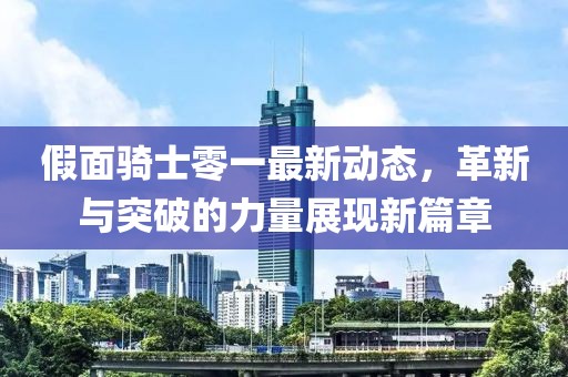 假面騎士零一最新動(dòng)態(tài)，革新與突破的力量展現(xiàn)新篇章