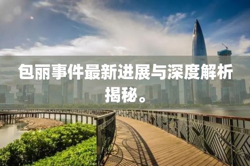 包麗事件最新進(jìn)展與深度解析揭秘。