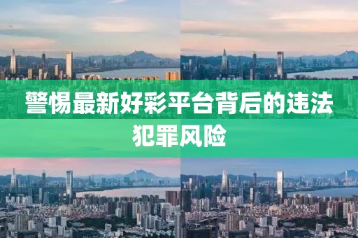 警惕最新好彩平臺背后的違法犯罪風(fēng)險