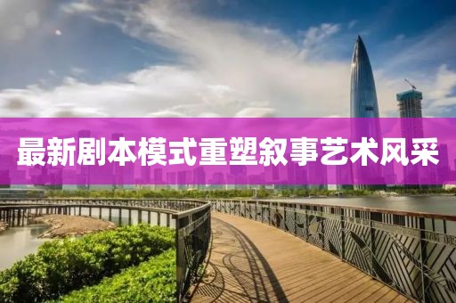 最新劇本模式重塑敘事藝術(shù)風(fēng)采