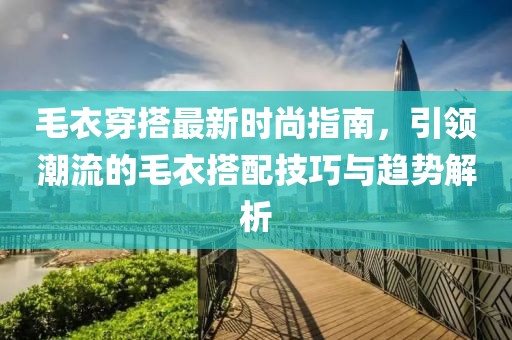 毛衣穿搭最新時尚指南，引領(lǐng)潮流的毛衣搭配技巧與趨勢解析