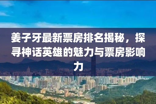 姜子牙最新票房排名揭秘，探尋神話英雄的魅力與票房影響力