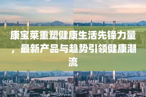 康寶萊重塑健康生活先鋒力量，最新產(chǎn)品與趨勢引領(lǐng)健康潮流