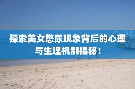 探索美女憋尿現(xiàn)象背后的心理與生理機制揭秘！