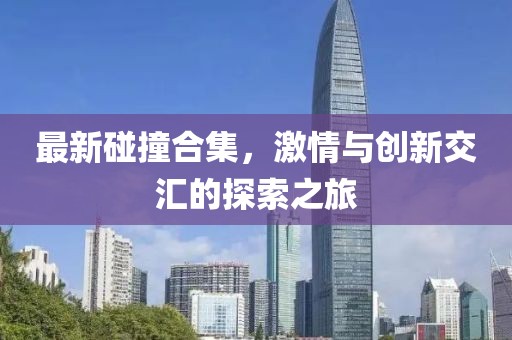 最新碰撞合集，激情與創(chuàng)新交匯的探索之旅