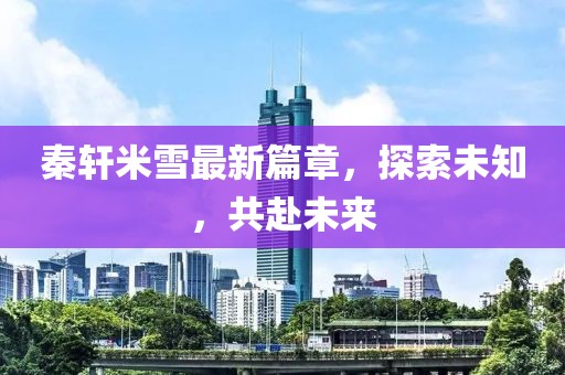秦軒米雪最新篇章，探索未知，共赴未來