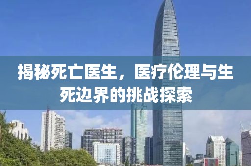 揭秘死亡醫(yī)生，醫(yī)療倫理與生死邊界的挑戰(zhàn)探索