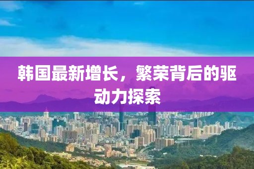 韓國最新增長，繁榮背后的驅(qū)動(dòng)力探索