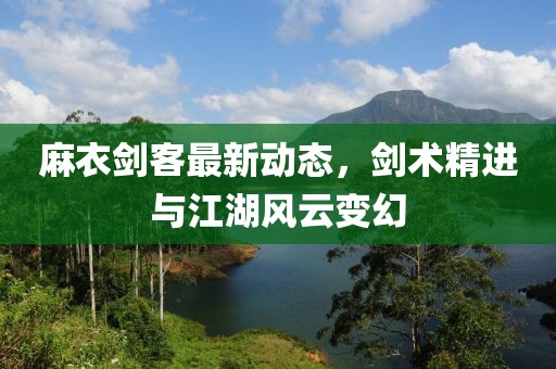 麻衣劍客最新動(dòng)態(tài)，劍術(shù)精進(jìn)與江湖風(fēng)云變幻