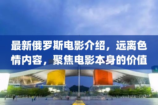 最新俄羅斯電影介紹，遠離色情內(nèi)容，聚焦電影本身的價值