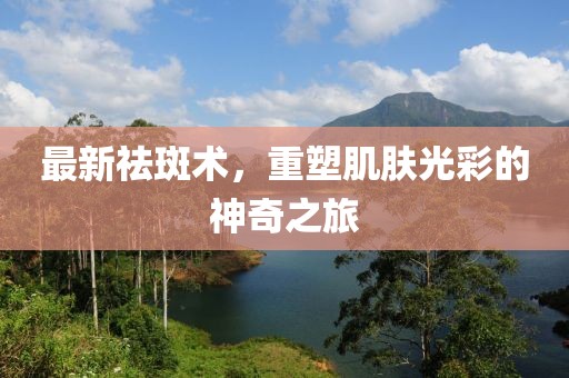 最新祛斑術(shù)，重塑肌膚光彩的神奇之旅