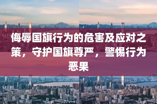 侮辱國旗行為的危害及應(yīng)對之策，守護國旗尊嚴(yán)，警惕行為惡果