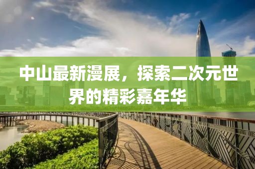 中山最新漫展，探索二次元世界的精彩嘉年華
