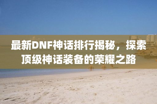 最新DNF神話排行揭秘，探索頂級神話裝備的榮耀之路