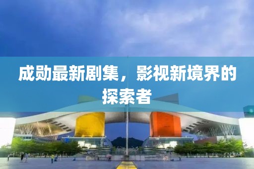 成勛最新劇集，影視新境界的探索者