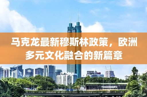 馬克龍最新穆斯林政策，歐洲多元文化融合的新篇章