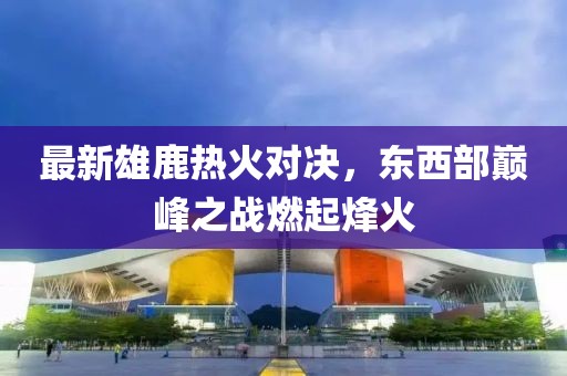 最新雄鹿熱火對(duì)決，東西部巔峰之戰(zhàn)燃起烽火