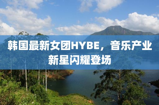 韓國最新女團(tuán)HYBE，音樂產(chǎn)業(yè)新星閃耀登場
