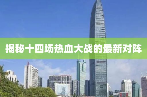 揭秘十四場熱血大戰(zhàn)的最新對陣