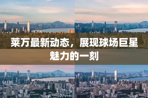 萊萬最新動(dòng)態(tài)，展現(xiàn)球場(chǎng)巨星魅力的一刻