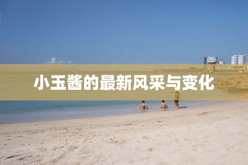 小玉醬的最新風(fēng)采與變化