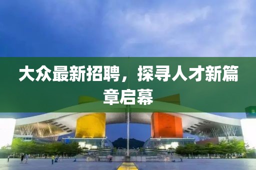 大眾最新招聘，探尋人才新篇章啟幕