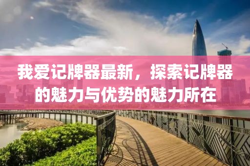 我愛記牌器最新，探索記牌器的魅力與優(yōu)勢的魅力所在