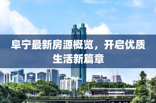阜寧最新房源概覽，開啟優(yōu)質(zhì)生活新篇章