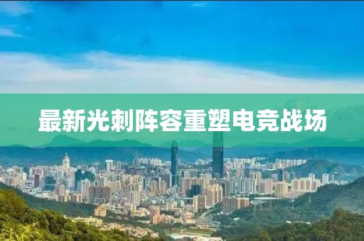 最新光刺陣容重塑電競戰(zhàn)場