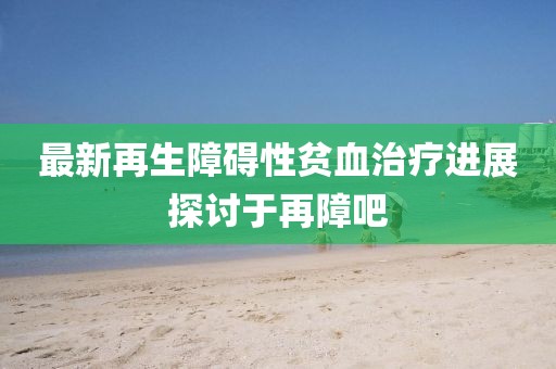 最新再生障礙性貧血治療進展探討于再障吧