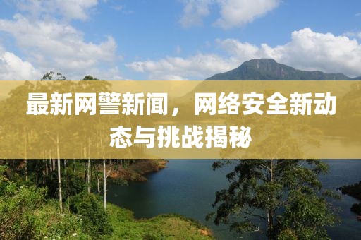 最新網(wǎng)警新聞，網(wǎng)絡(luò)安全新動(dòng)態(tài)與挑戰(zhàn)揭秘