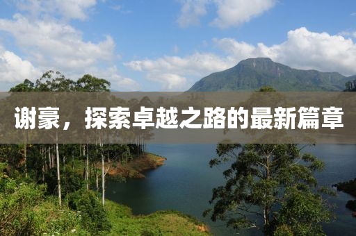 謝豪，探索卓越之路的最新篇章