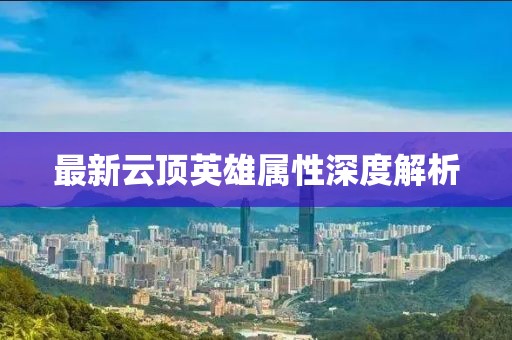 最新云頂英雄屬性深度解析
