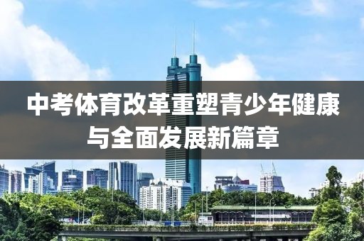 中考體育改革重塑青少年健康與全面發(fā)展新篇章
