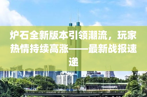 爐石全新版本引領(lǐng)潮流，玩家熱情持續(xù)高漲——最新戰(zhàn)報(bào)速遞