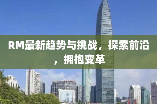 RM最新趨勢(shì)與挑戰(zhàn)，探索前沿，擁抱變革