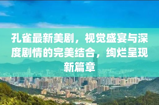孔雀最新美劇，視覺(jué)盛宴與深度劇情的完美結(jié)合，絢爛呈現(xiàn)新篇章