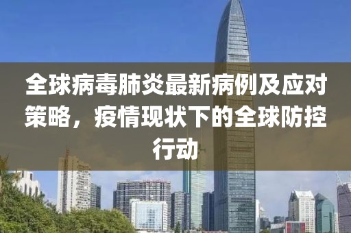 全球病毒肺炎最新病例及應對策略，疫情現(xiàn)狀下的全球防控行動