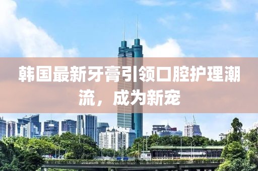 韓國最新牙膏引領口腔護理潮流，成為新寵