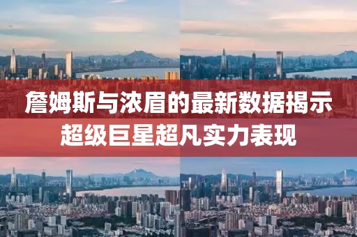 詹姆斯與濃眉的最新數(shù)據(jù)揭示超級(jí)巨星超凡實(shí)力表現(xiàn)