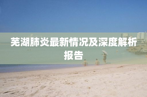 蕪湖肺炎最新情況及深度解析報告