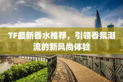 TF最新香水推薦，引領(lǐng)香氛潮流的新風(fēng)尚體驗(yàn)