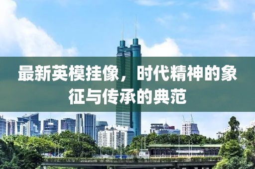 最新英模掛像，時代精神的象征與傳承的典范