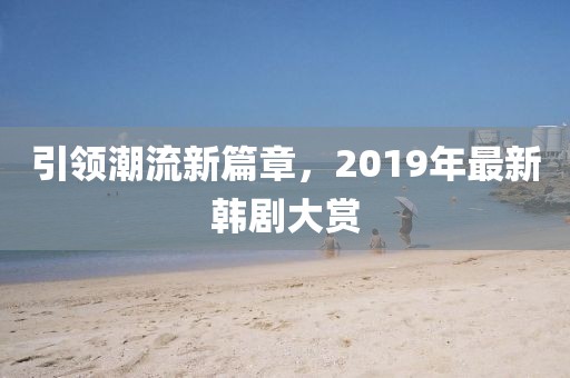 引領(lǐng)潮流新篇章，2019年最新韓劇大賞