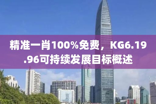 精準一肖100%免費，KG6.19.96可持續(xù)發(fā)展目標概述