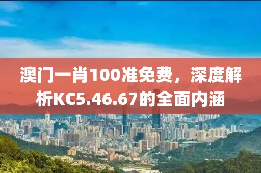 澳門一肖100準(zhǔn)免費(fèi)，深度解析KC5.46.67的全面內(nèi)涵