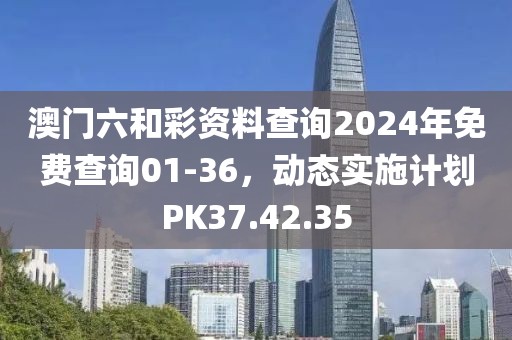澳門(mén)六和彩資料查詢(xún)2024年免費(fèi)查詢(xún)01-36，動(dòng)態(tài)實(shí)施計(jì)劃PK37.42.35